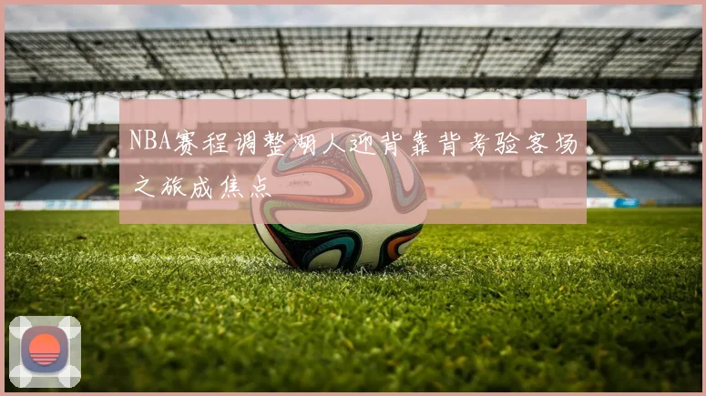 NBA赛程调整湖人迎背靠背考验客场之旅成焦点