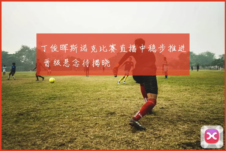 丁俊晖斯诺克比赛直播中稳步推进 晋级悬念待揭晓