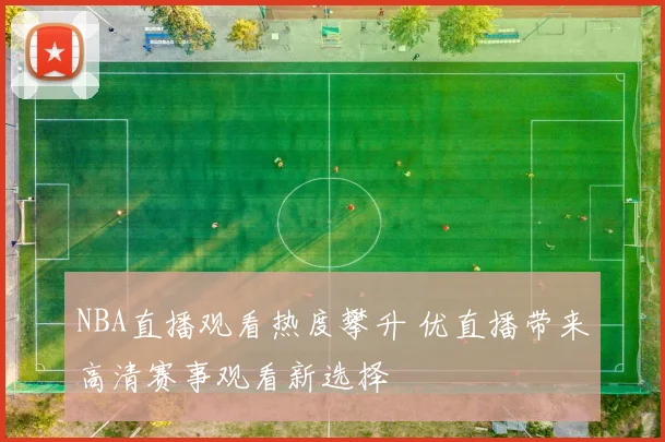 NBA直播观看热度攀升 优直播带来高清赛事观看新选择