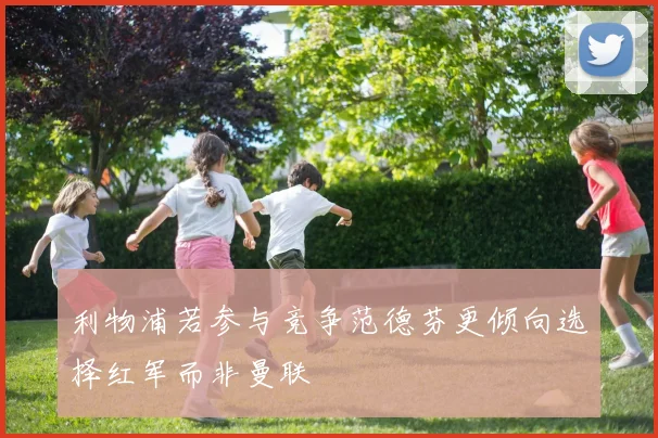 利物浦若参与竞争范德芬更倾向选择红军而非曼联