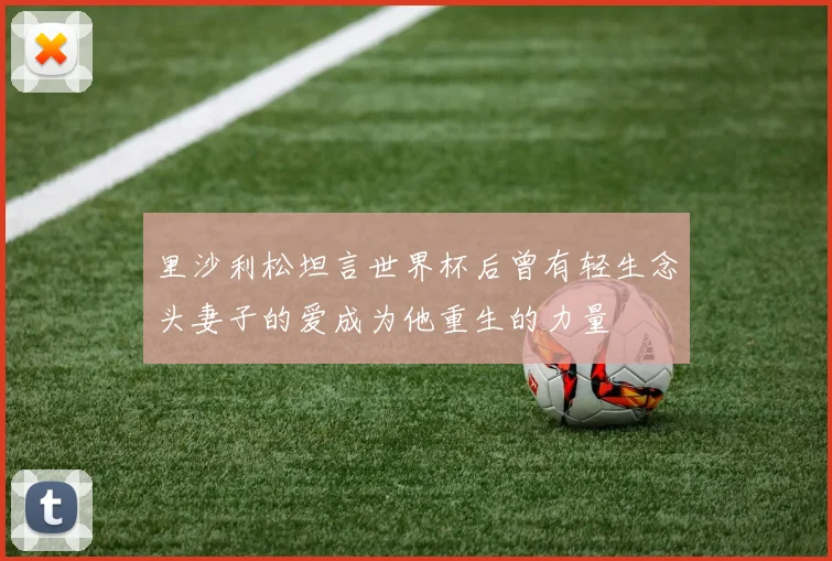 里沙利松坦言世界杯后曾有轻生念头妻子的爱成为他重生的力量