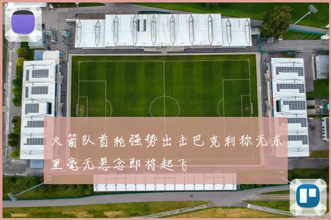 火箭队首轮强势出击巴克利称无东里毫无悬念即将起飞
