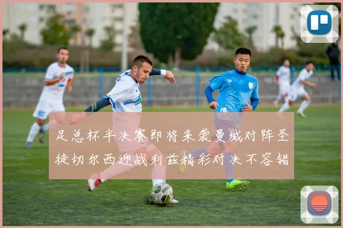 足总杯半决赛即将来袭曼城对阵圣徒切尔西迎战利兹精彩对决不容错过