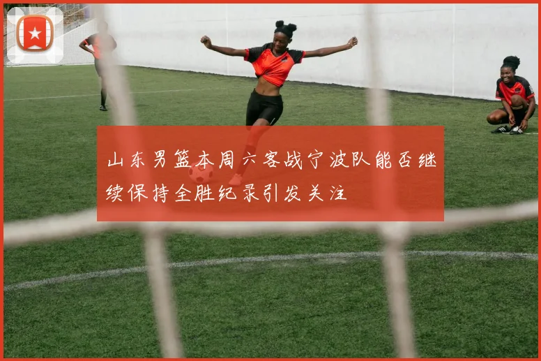 山东男篮本周六客战宁波队能否继续保持全胜纪录引发关注