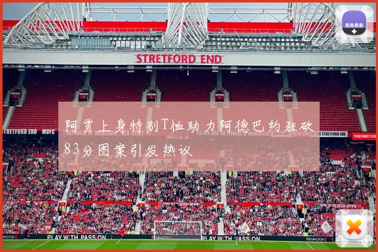 阿贾上身特别T恤助力阿德巴约狂砍83分图案引发热议