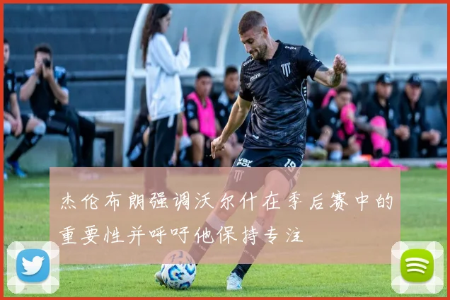 杰伦布朗强调沃尔什在季后赛中的重要性并呼吁他保持专注