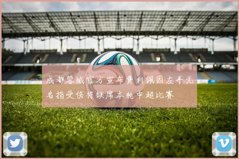 成都蓉城官方宣布费利佩因左手无名指受伤将缺席本轮中超比赛