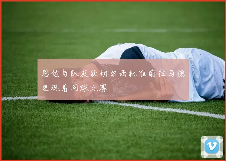 恩佐与队友获切尔西批准前往马德里观看网球比赛