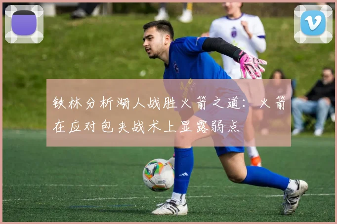 铁林分析湖人战胜火箭之道：火箭在应对包夹战术上显露弱点