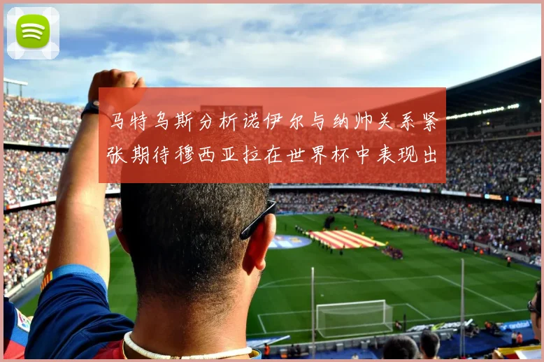 马特乌斯分析诺伊尔与纳帅关系紧张期待穆西亚拉在世界杯中表现出色