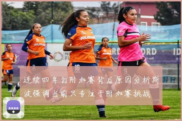 连续四年打附加赛背后原因分析斯波强调当前只专注于附加赛挑战