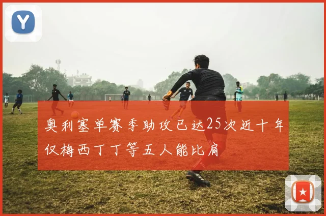 奥利塞单赛季助攻已达25次近十年仅梅西丁丁等五人能比肩