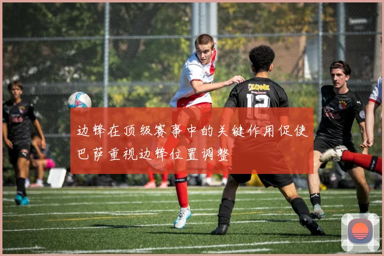 边锋在顶级赛事中的关键作用促使巴萨重视边锋位置调整